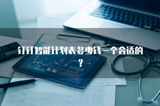 钉钉智能计划表多少钱一个合适的？