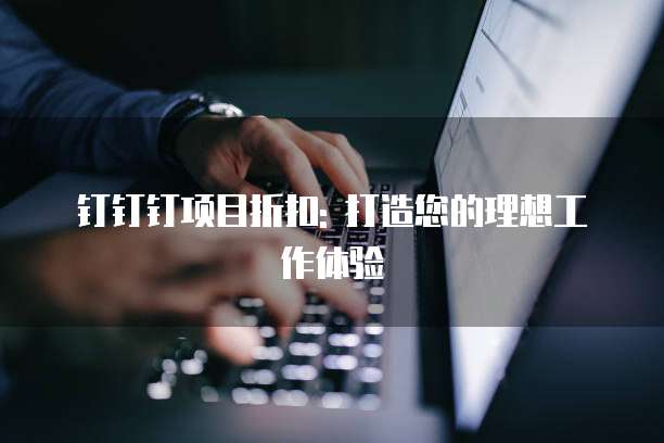 钉钉钉项目折扣: 打造您的理想工作体验