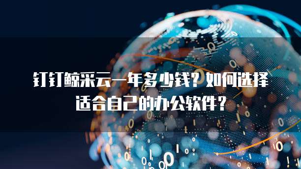 钉钉鲸采云一年多少钱?如何选择适合自己的办公软件?
