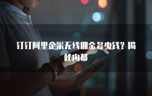 钉钉阿里企采无线佣金多少钱？揭秘内幕