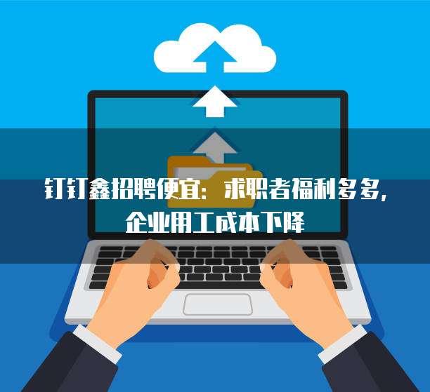 钉钉鑫招聘便宜:求职者福利多多,企业用工成本下降