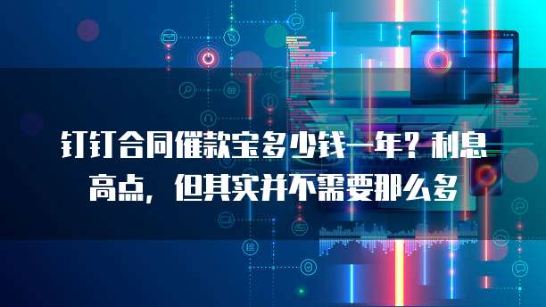 钉钉合同催款宝多少钱一年?利息高点,但其实并不需要那么多