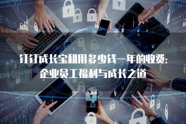 钉钉成长宝租用多少钱一年的收费：企业员工福利与成长之道