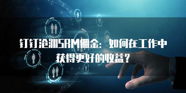 钉钉沧渊SRM佣金：如何在工作中获得更好的收益？