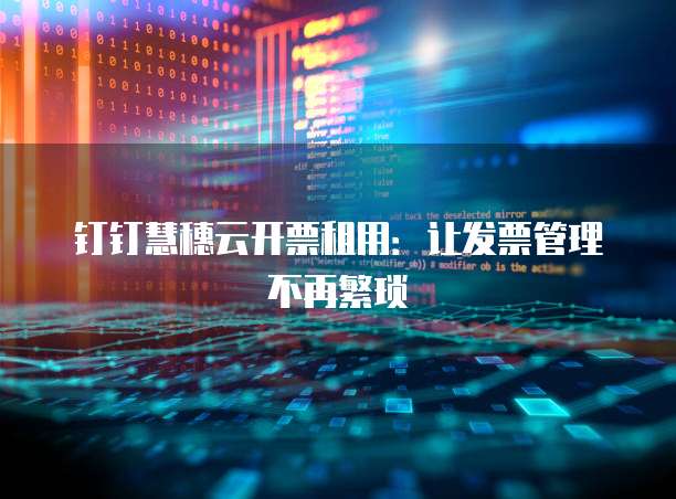 钉钉慧穗云开票租用:让发票管理不再繁琐