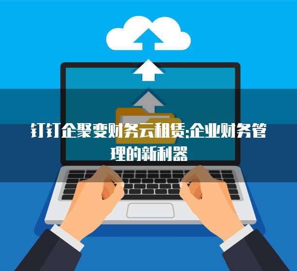 钉钉企聚变财务云租赁:企业财务管理的新利器