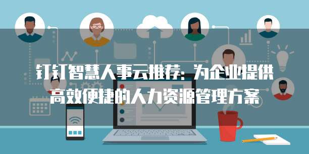 钉钉智慧人事云推荐: 为企业提供高效便捷的人力资源管理方案