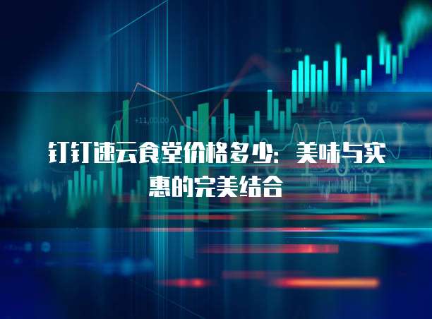 钉钉速云食堂价格多少：美味与实惠的完美结合