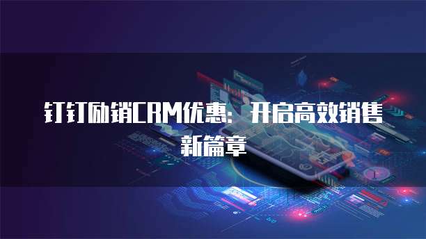 钉钉励销CRM优惠:开启高效销售新篇章