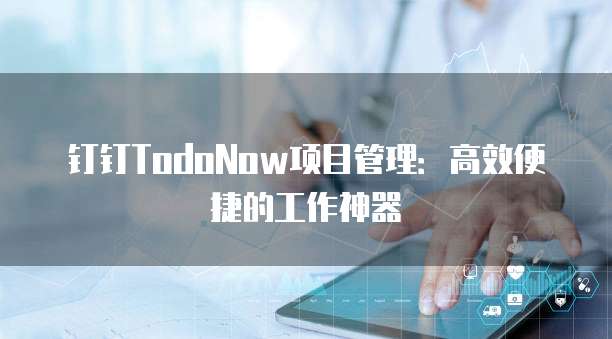 钉钉TodoNow项目管理:高效便捷的工作神器