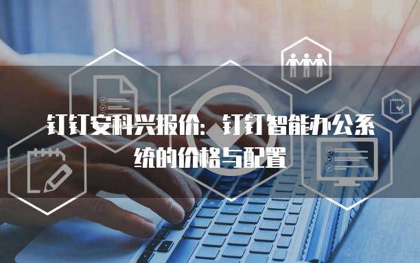钉钉安科兴报价:钉钉智能办公系统的价格与配置