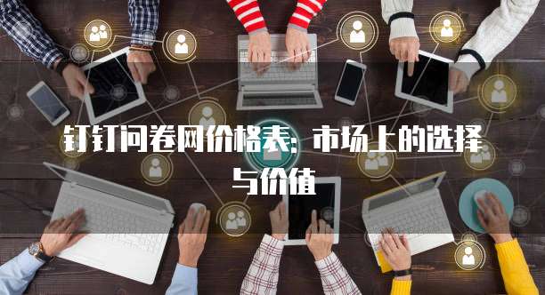 钉钉问卷网价格表: 市场上的选择与价值