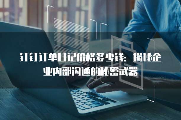 钉钉订单日记价格多少钱：揭秘企业内部沟通的秘密武器