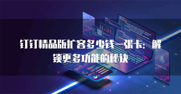 钉钉精品版扩容多少钱一张卡:解锁更多功能的秘诀