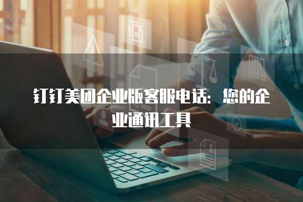 钉钉美团企业版客服电话：您的企业通讯工具