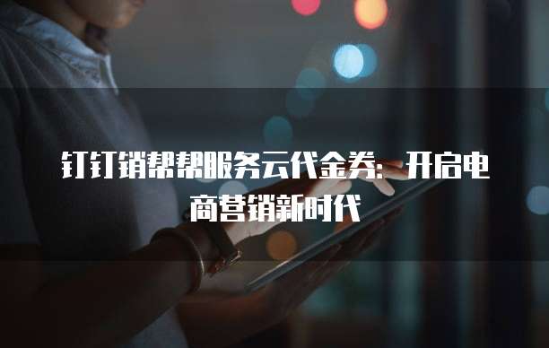 钉钉销帮帮服务云代金券:开启电商营销新时代
