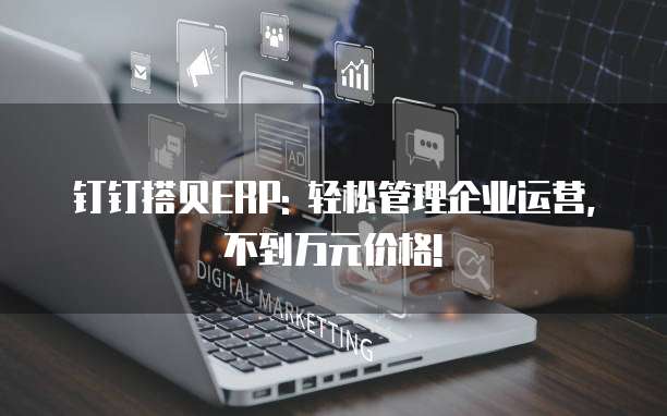 钉钉搭贝ERP: 轻松管理企业运营, 不到万元价格!