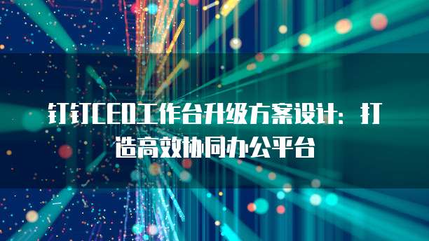 钉钉CEO工作台升级方案设计:打造高效协同办公平台