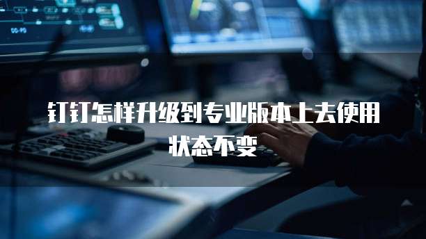 钉钉怎样升级到专业版本上去使用状态不变
