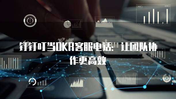 钉钉叮当OKR客服电话：让团队协作更高效