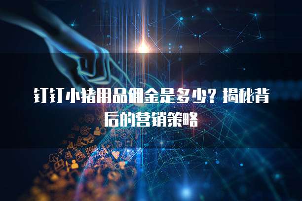 钉钉小猪用品佣金是多少？揭秘背后的营销策略