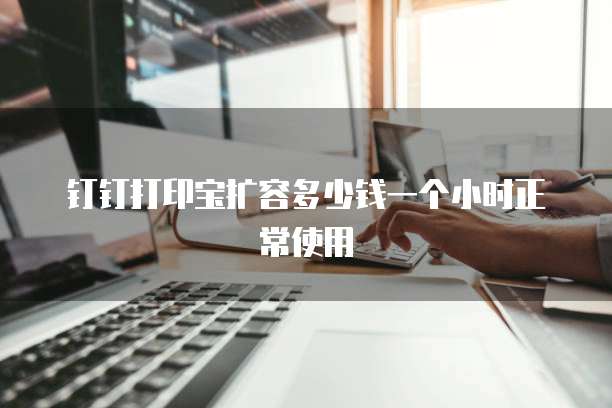 钉钉打印宝扩容多少钱一个小时正常使用