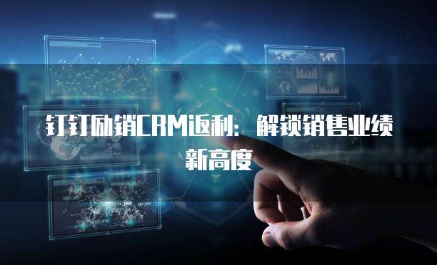 钉钉励销CRM返利：解锁销售业绩新高度