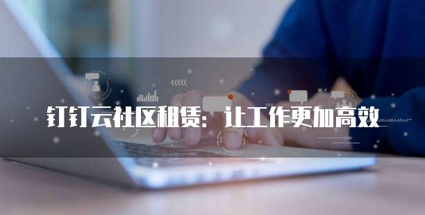 钉钉云社区租赁：让工作更加高效