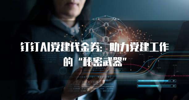 钉钉AI党建代金券:助力党建工作的“秘密武器”