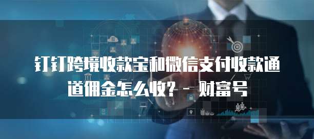 钉钉跨境收款宝和微信支付收款通道佣金怎么收？- 财富号