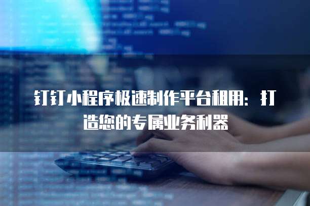 钉钉小程序极速制作平台租用:打造您的专属业务利器