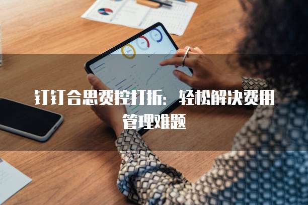 钉钉合思费控打折:轻松解决费用管理难题