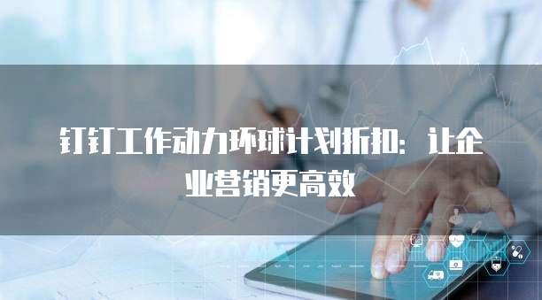 钉钉工作动力环球计划折扣：让企业营销更高效
