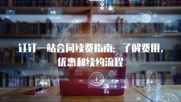钉钉一站合同续费指南：了解费用、优惠和续约流程