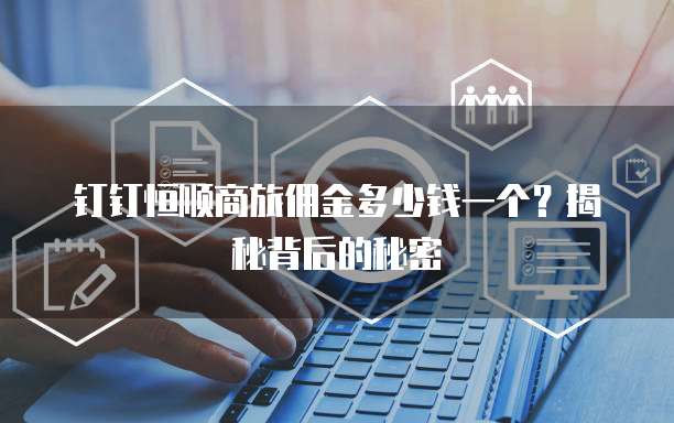 钉钉恒顺商旅佣金多少钱一个?揭秘背后的秘密