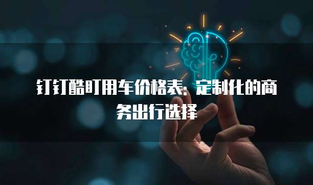 钉钉酷盯用车价格表: 定制化的商务出行选择