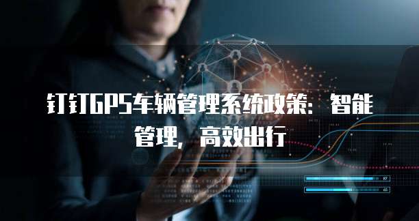 钉钉GPS车辆管理系统政策:智能管理,高效出行