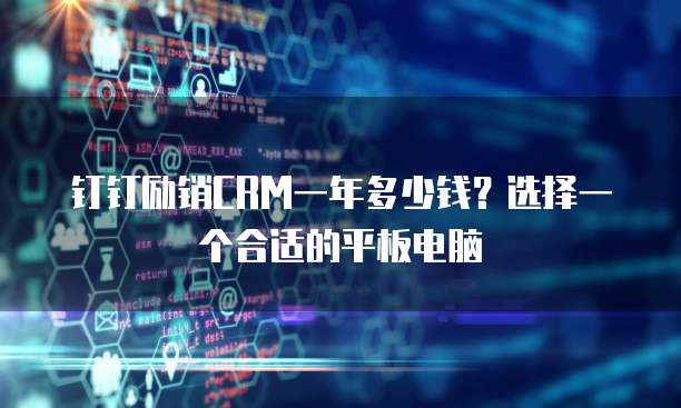 钉钉励销CRM一年多少钱?选择一个合适的平板电脑