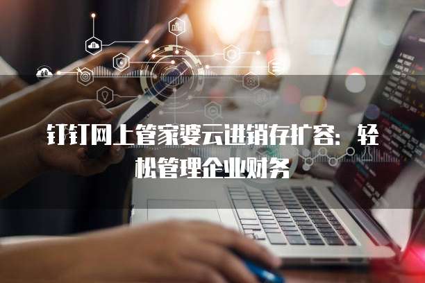 钉钉网上管家婆云进销存扩容:轻松管理企业财务