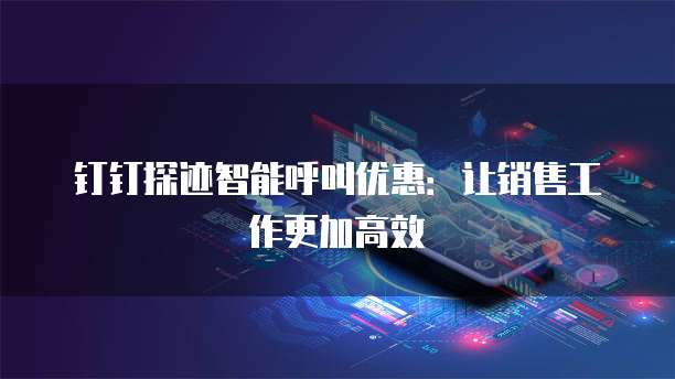 钉钉探迹智能呼叫优惠：让销售工作更加高效