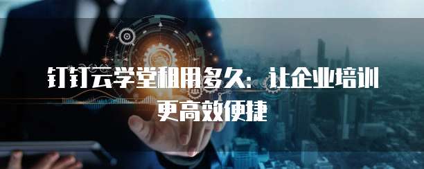 钉钉云学堂租用多久:让企业培训更高效便捷