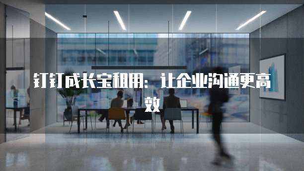 钉钉成长宝租用：让企业沟通更高效