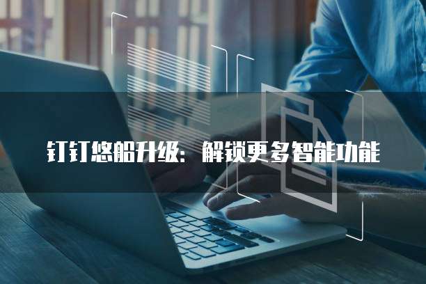 钉钉悠船升级：解锁更多智能功能