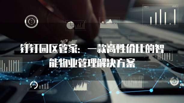 钉钉园区管家:一款高性价比的智能物业管理解决方案