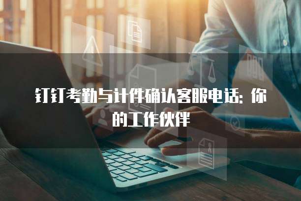 钉钉考勤与计件确认客服电话: 你的工作伙伴