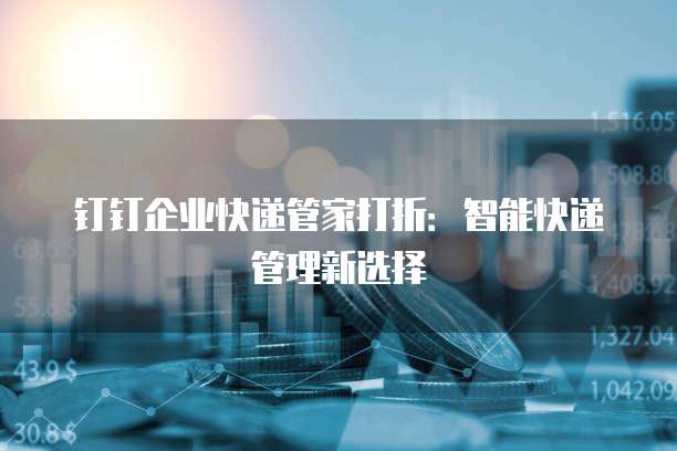钉钉企业快递管家打折：智能快递管理新选择