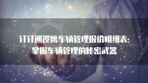 钉钉巡逻鹰车辆管理报价明细表：掌握车辆管理的秘密武器