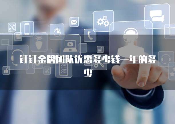 钉钉金牌团队优惠多少钱一年的多少