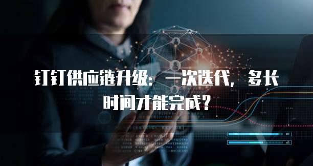 钉钉供应链升级：一次迭代，多长时间才能完成？