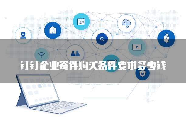钉钉企业寄件购买条件要求多少钱
